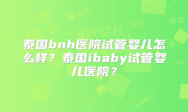 泰国bnh医院试管婴儿怎么样?泰国ibaby试管婴儿医院?