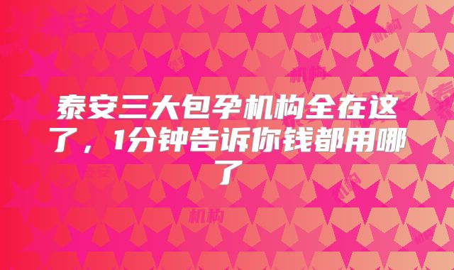 泰安三大包孕机构全在这了,1分钟告诉你钱都用哪了