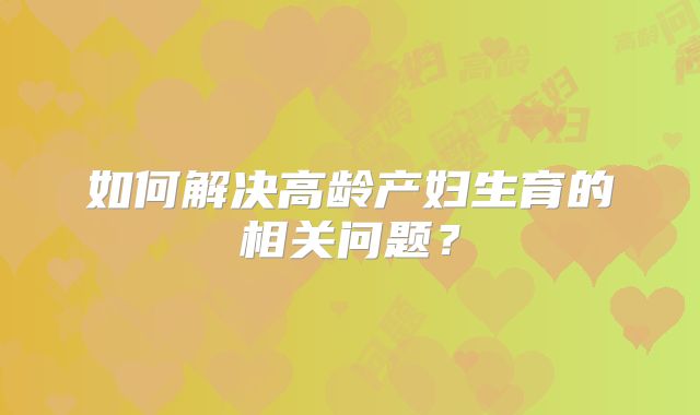 如何解决高龄产妇生育的相关问题？