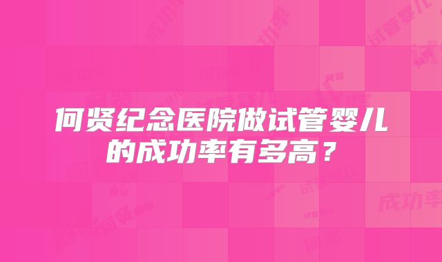 何贤纪念医院做试管婴儿的成功率有多高？