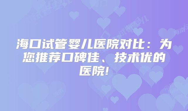 海口试管婴儿医院对比：为您推荐口碑佳、技术优的医院!
