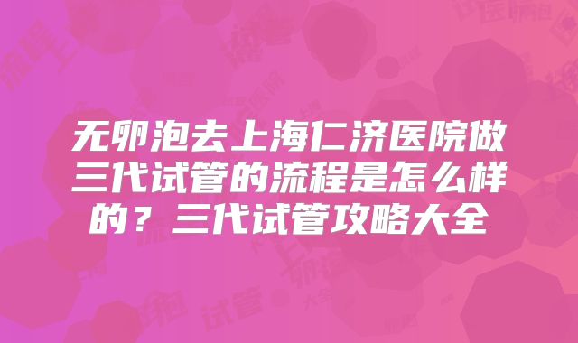无卵泡去上海仁济医院做三代试管的流程是怎么样的？三代试管攻略大全