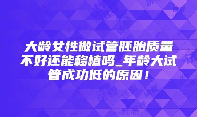 大龄女性做试管胚胎质量不好还能移植吗_年龄大试管成功低的原因！
