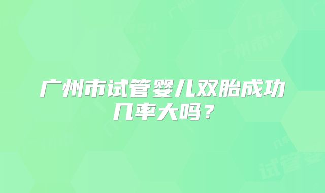 广州市试管婴儿双胎成功几率大吗?