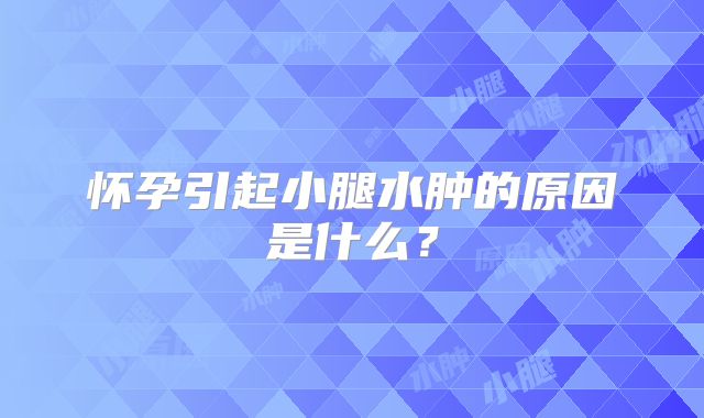 怀孕引起小腿水肿的原因是什么？