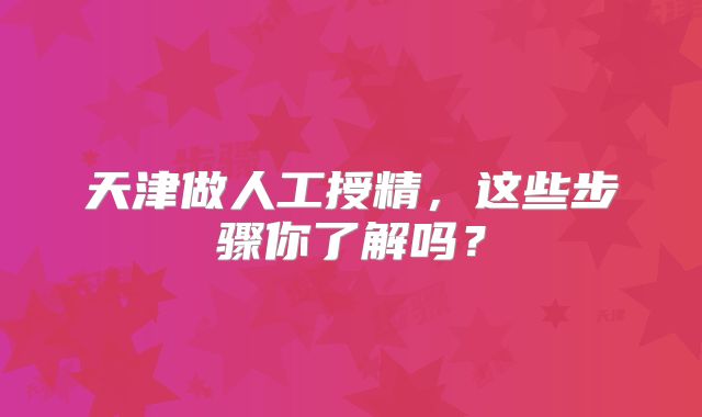 天津做人工授精，这些步骤你了解吗？