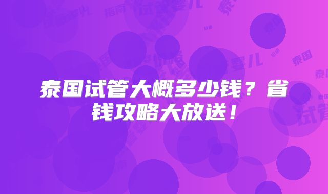 泰国试管大概多少钱?省钱攻略大放送!