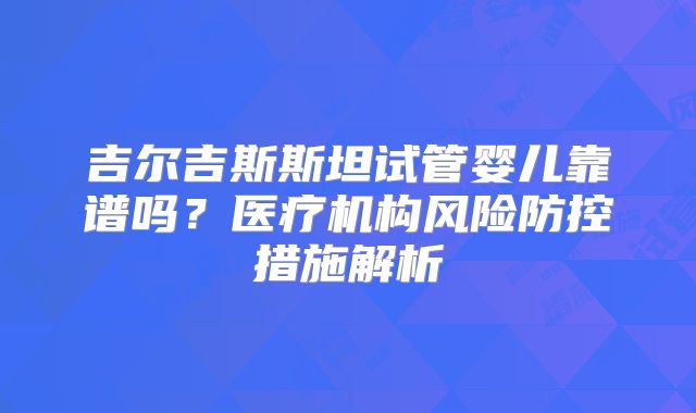 吉尔吉斯斯坦试管婴儿靠谱吗？医疗机构风险防控措施解析
