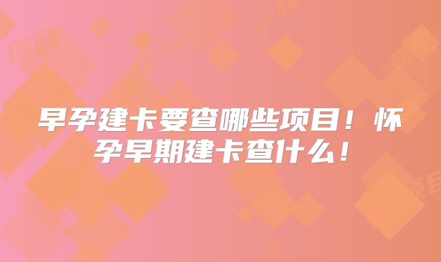 早孕建卡要查哪些项目！怀孕早期建卡查什么！