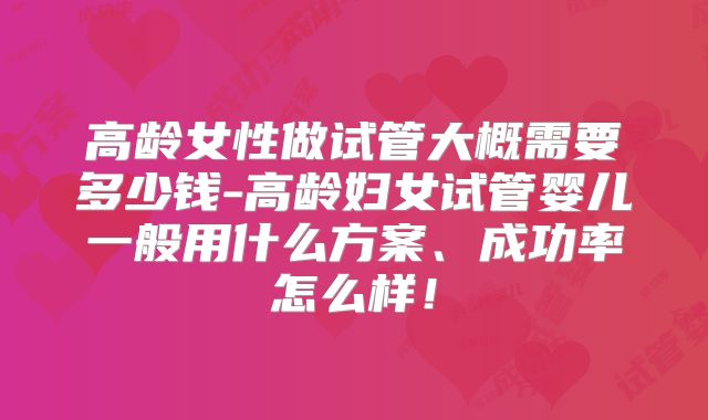 高龄女性做试管大概需要多少钱-高龄妇女试管婴儿一般用什么方案、成功率怎么样！