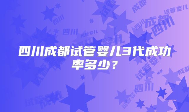 四川成都试管婴儿3代成功率多少？