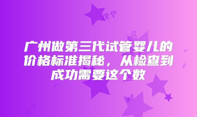 广州做第三代试管婴儿的价格标准揭秘，从检查到成功需要这个数