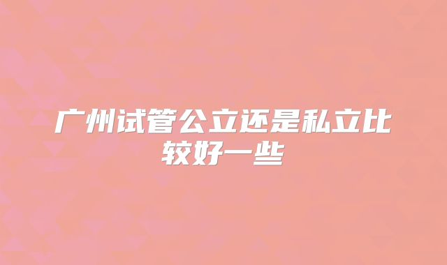 广州试管公立还是私立比较好一些
