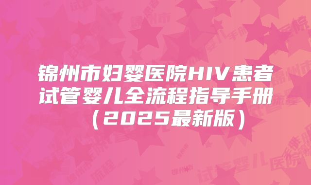 锦州市妇婴医院HIV患者试管婴儿全流程指导手册（2025最新版）