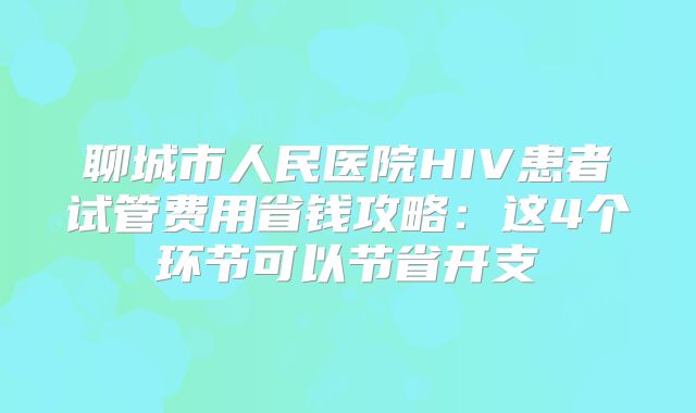 聊城市人民医院HIV患者试管费用省钱攻略：这4个环节可以节省开支