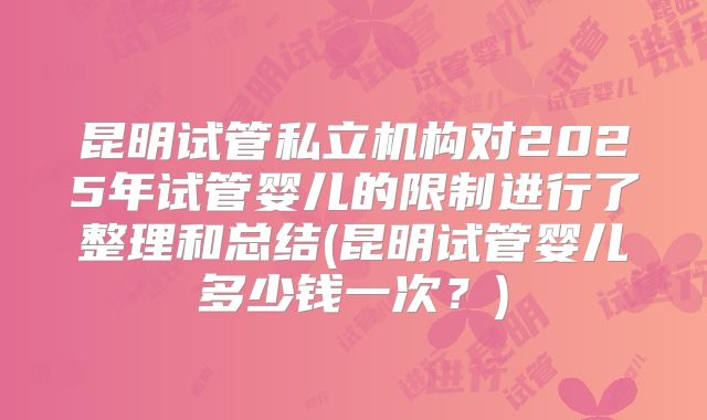昆明试管私立机构对2025年试管婴儿的限制进行了整理和总结(昆明试管婴儿多少钱一次？)