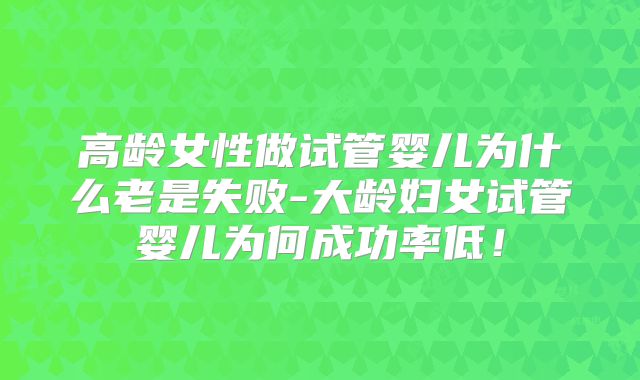 高龄女性做试管婴儿为什么老是失败-大龄妇女试管婴儿为何成功率低！