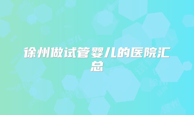 徐州做试管婴儿的医院汇总