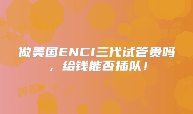 做美国ENCI三代试管贵吗，给钱能否插队！