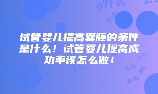 试管婴儿提高囊胚的条件是什么！试管婴儿提高成功率该怎么做！