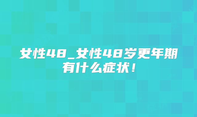女性48_女性48岁更年期有什么症状！