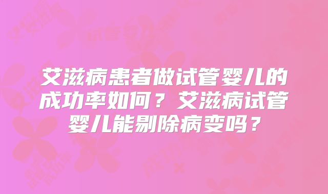 艾滋病患者做试管婴儿的成功率如何？艾滋病试管婴儿能剔除病变吗？