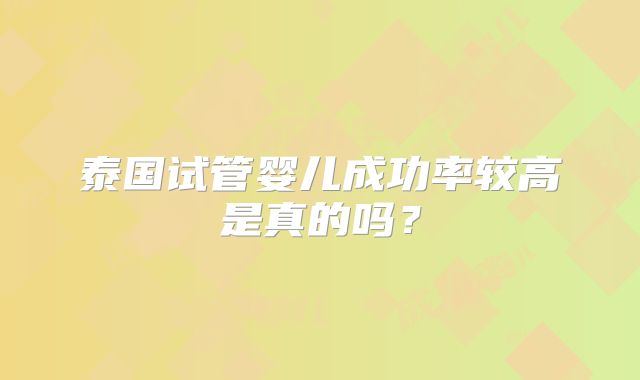 泰国试管婴儿成功率较高是真的吗？