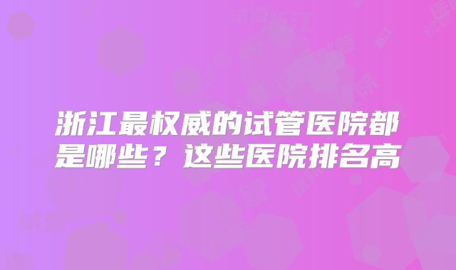 浙江最权威的试管医院都是哪些？这些医院排名高