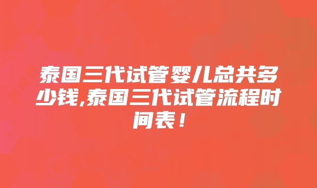 泰国三代试管婴儿总共多少钱,泰国三代试管流程时间表!