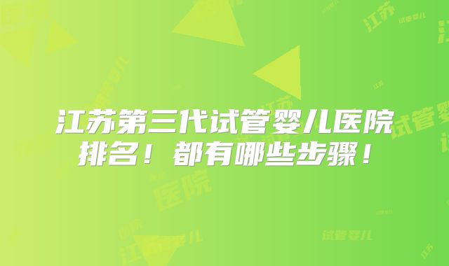 江苏第三代试管婴儿医院排名！都有哪些步骤！