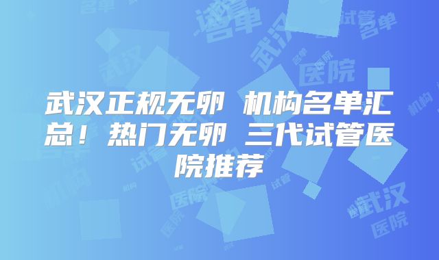 武汉正规无卵�机构名单汇总！热门无卵�三代试管医院推荐