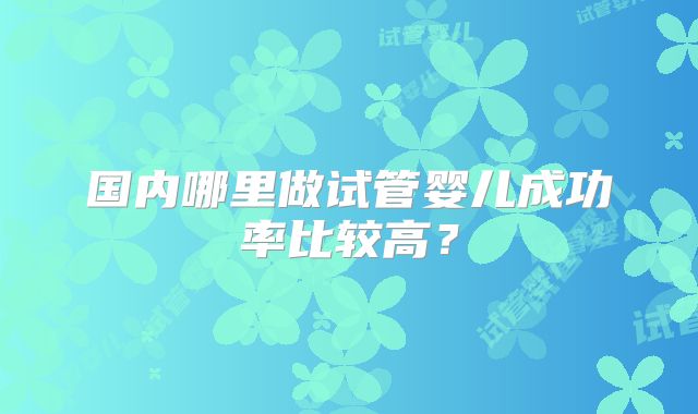 国内哪里做试管婴儿成功率比较高？