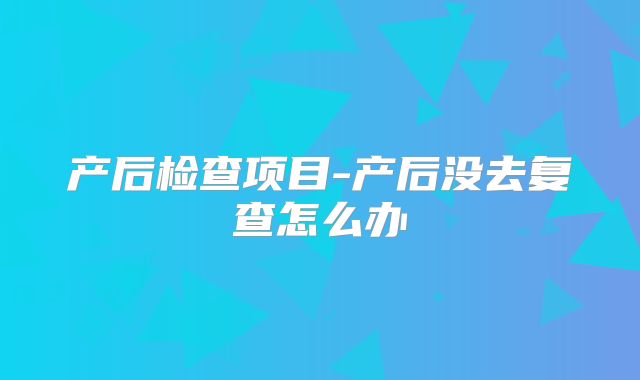 产后检查项目-产后没去复查怎么办