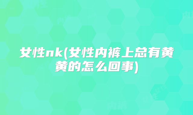 女性nk(女性内裤上总有黄黄的怎么回事)