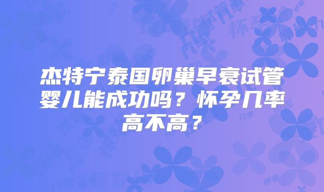 杰特宁泰国卵巢早衰试管婴儿能成功吗?怀孕几率高不高?