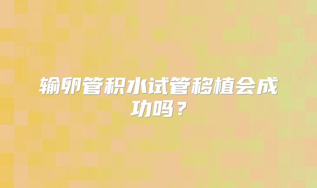 输卵管积水试管移植会成功吗？