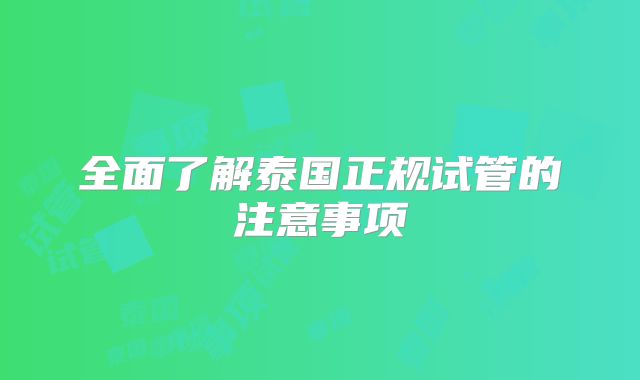 全面了解泰国正规试管的注意事项