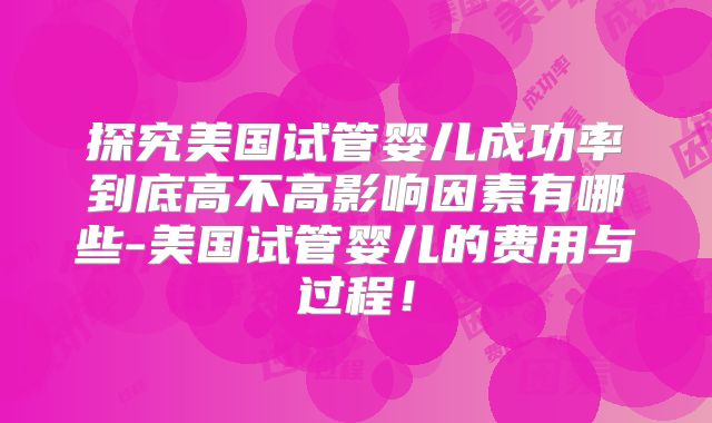 探究美国试管婴儿成功率到底高不高影响因素有哪些-美国试管婴儿的费用与过程!