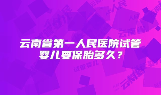 云南省第一人民医院试管婴儿要保胎多久？