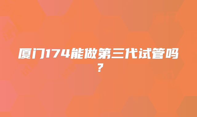 厦门174能做第三代试管吗？