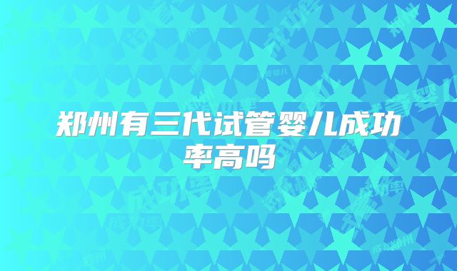 郑州有三代试管婴儿成功率高吗