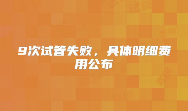 9次试管失败，具体明细费用公布