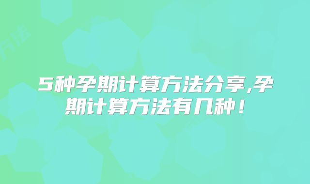 5种孕期计算方法分享,孕期计算方法有几种!