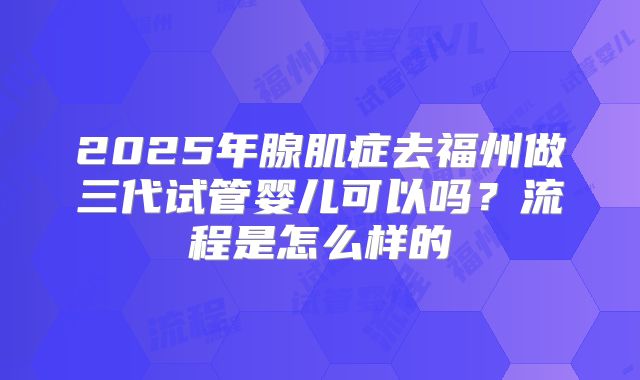 2025年腺肌症去福州做三代试管婴儿可以吗？流程是怎么样的