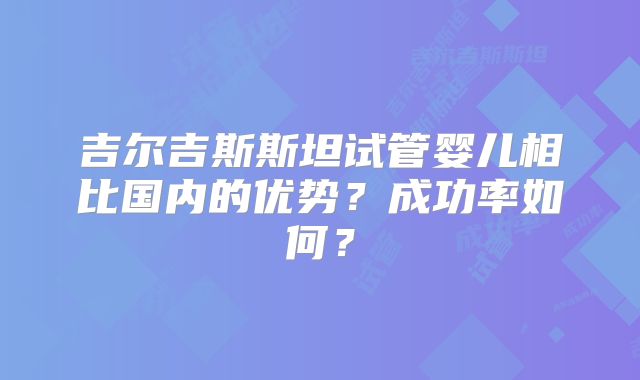 吉尔吉斯斯坦试管婴儿相比国内的优势?成功率如何?