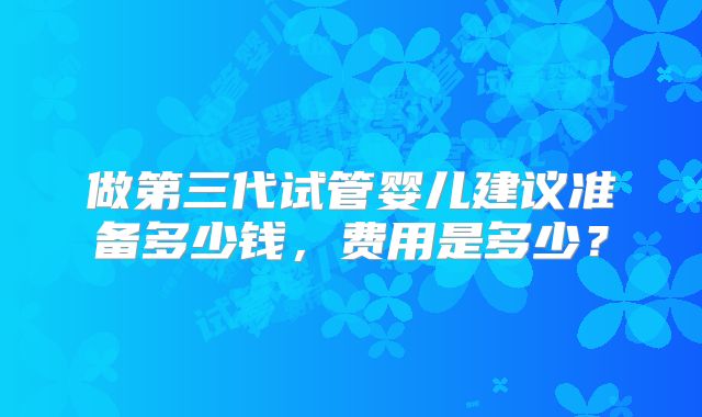 做第三代试管婴儿建议准备多少钱，费用是多少？