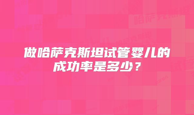 做哈萨克斯坦试管婴儿的成功率是多少?
