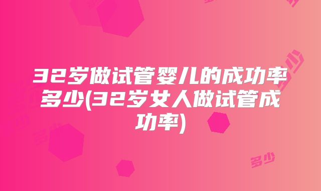 32岁做试管婴儿的成功率多少(32岁女人做试管成功率)
