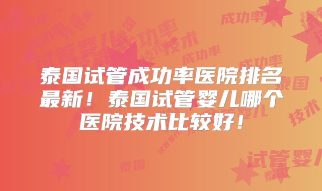 泰国试管成功率医院排名最新!泰国试管婴儿哪个医院技术比较好!