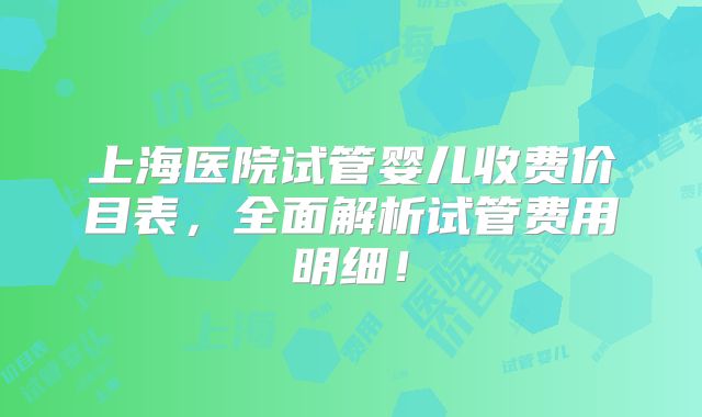 上海医院试管婴儿收费价目表,全面解析试管费用明细!